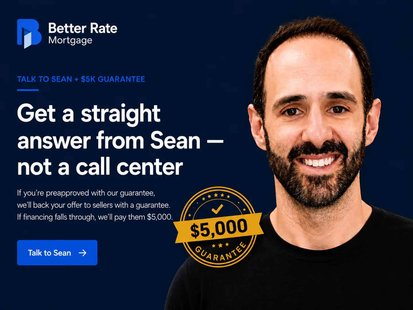 Talk to Sean Zalmanoff, Better Rate Mortgage's founder, not a call center. With the $5,000 guarantee, Better Rate backs your offer to sellers: if your financing falls through, they pay the seller $5,000.